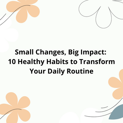 Small Changes, Big Impact: 10 Healthy Habits to Transform Your Daily Routine