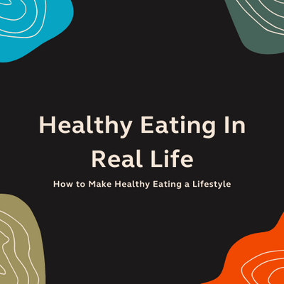 Healthy Eating in Real Life: How to Make Healthy Eating a Lifestyle